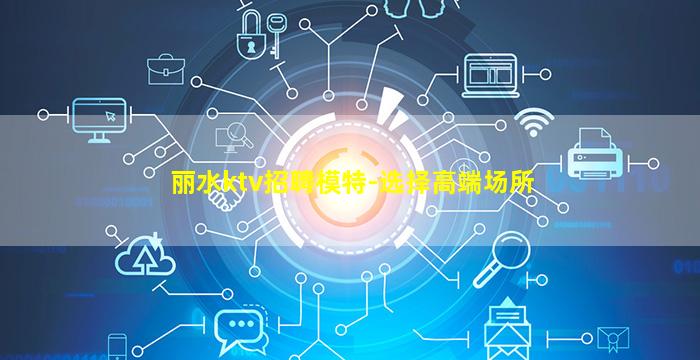 丽水ktv招聘模特-选择高端场所